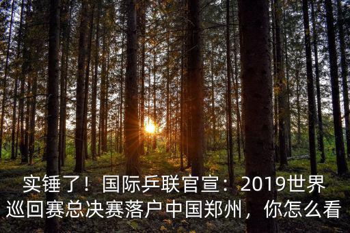 實錘了！國際乒聯官宣：2019世界巡回賽總決賽落戶中國鄭州，你怎么看