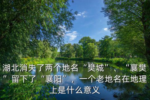 湖北消失了兩個地名“樊城”、“襄樊”留下了“襄陽”，一個老地名在地理上是什么意義