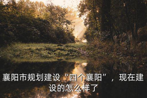 襄陽市規劃建設“四個襄陽”，現在建設的怎么樣了