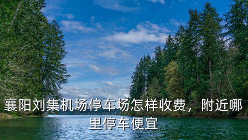 襄陽火車站附近停車場怎么收費標準,襄陽劉集機場停車場怎樣收費