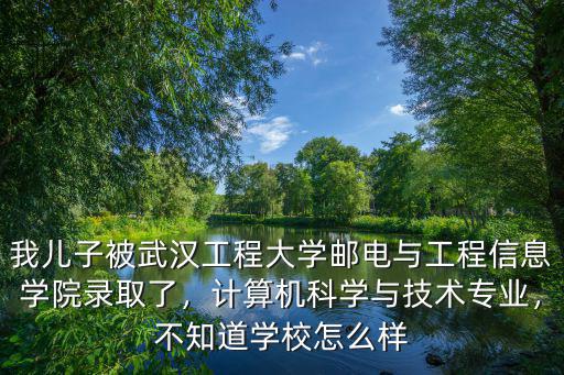 我兒子被武漢工程大學(xué)郵電與工程信息學(xué)院錄取了，計(jì)算機(jī)科學(xué)與技術(shù)專業(yè)，不知道學(xué)校怎么樣