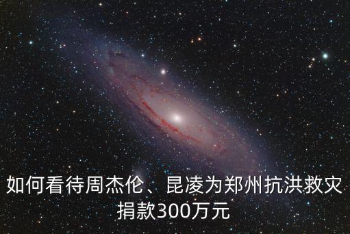 如何看待周杰倫、昆凌為鄭州抗洪救災捐款300萬元