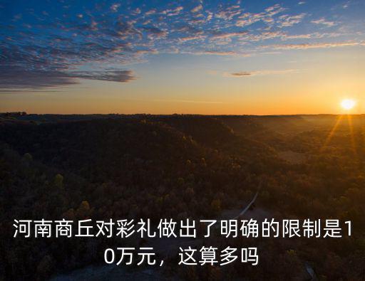 河南商丘對彩禮做出了明確的限制是10萬元，這算多嗎