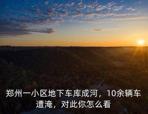 鄭州地下車庫被淹壞的車怎么辦,鄭州一小區(qū)地下車庫成河