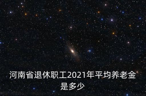 河南省退休職工2021年平均養(yǎng)老金是多少