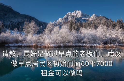 請教，最好是做過早點的老板們，武漢做早點居民區初始門面60平7000租金可以做嗎