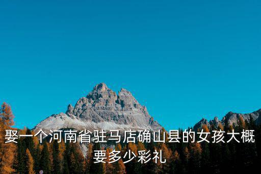 娶一個河南省駐馬店確山縣的女孩大概要多少彩禮