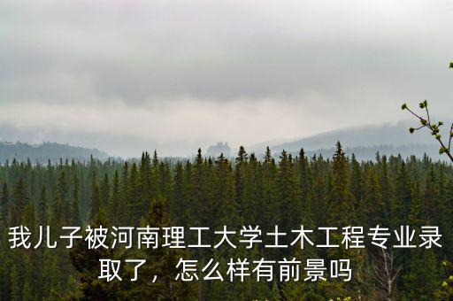我兒子被河南理工大學土木工程專業錄取了，怎么樣有前景嗎