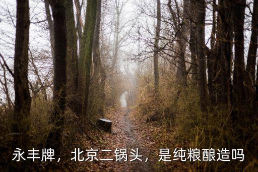 永豐牌，北京二鍋頭，是純糧釀造嗎