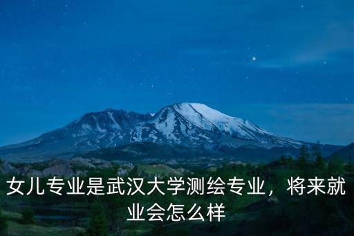 武漢 的測繪專業怎么樣,女兒專業是武漢大學測繪專業