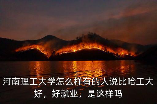 河南理工大學怎么樣有的人說比哈工大好，好就業，是這樣嗎