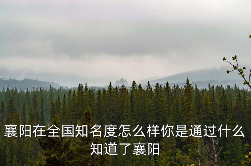 襄陽在全國知名度怎么樣你是通過什么知道了襄陽