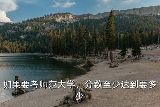 如果要考師范大學(xué)，分?jǐn)?shù)至少達(dá)到要多少
