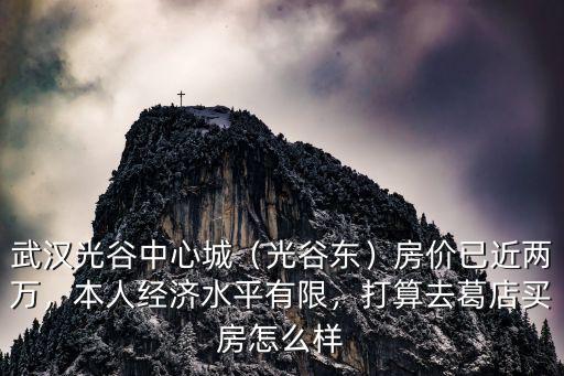 武漢光谷中心城（光谷東）房價已近兩萬，本人經濟水平有限，打算去葛店買房怎么樣