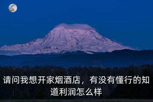 請問我想開家煙酒店，有沒有懂行的知道利潤怎么樣