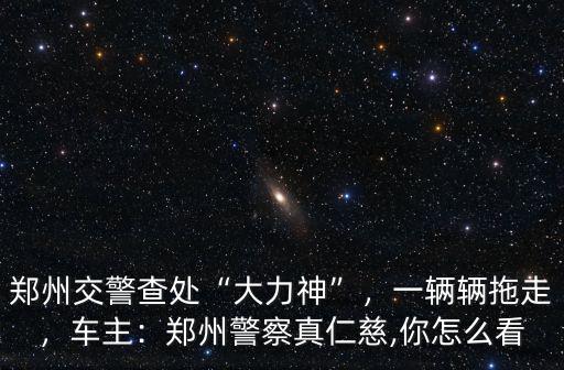 鄭州交警查處“大力神”，一輛輛拖走，車主：鄭州警察真仁慈,你怎么看