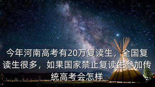 今年河南高考有20萬復(fù)讀生，全國復(fù)讀生很多，如果國家禁止復(fù)讀生參加傳統(tǒng)高考會怎樣