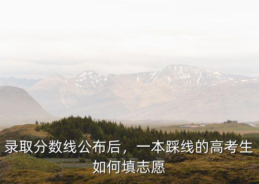 武漢二本踩線怎么填志愿,一本踩線的高考生如何填志愿