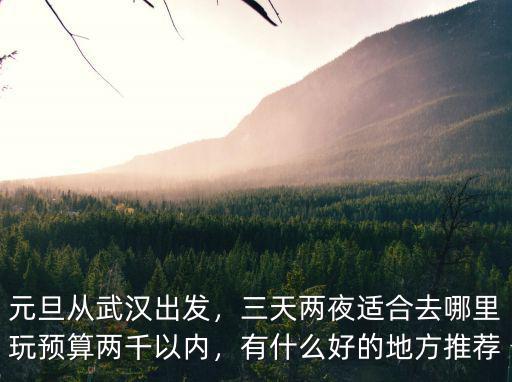 從武漢出發(fā)兩天怎么玩,元旦從武漢出發(fā)