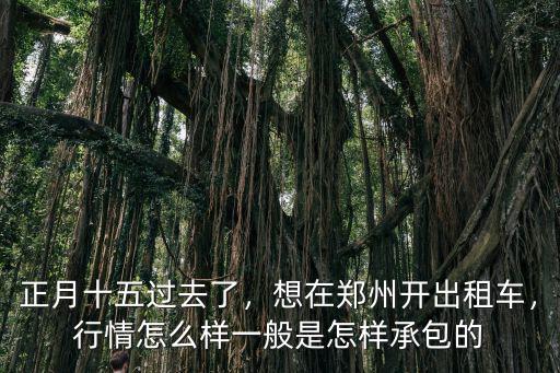 正月十五過去了，想在鄭州開出租車，行情怎么樣一般是怎樣承包的