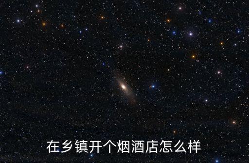 在鄉鎮開個煙酒店怎么樣