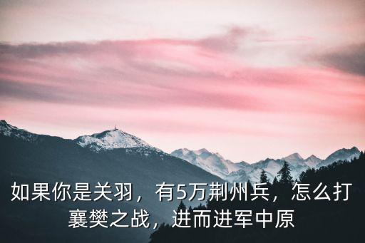 如果你是關(guān)羽，有5萬荊州兵，怎么打襄樊之戰(zhàn)，進(jìn)而進(jìn)軍中原