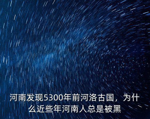 河南發現5300年前河洛古國，為什么近些年河南人總是被黑