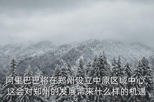 阿里巴巴將在鄭州設(shè)立中原區(qū)域中心，這會(huì)對(duì)鄭州的發(fā)展帶來什么樣的機(jī)遇
