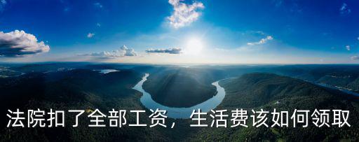 法院扣了全部工資，生活費該如何領取