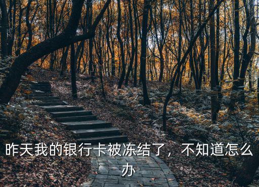昨天我的銀行卡被凍結了，不知道怎么辦