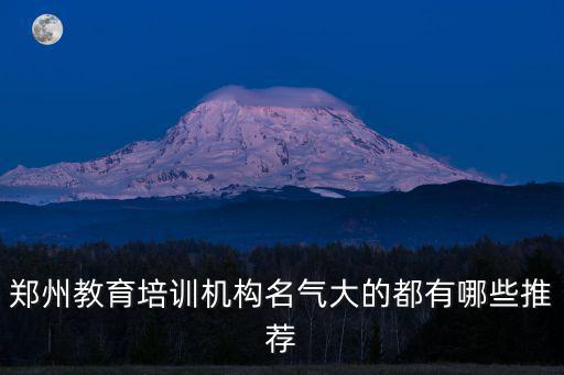 鄭州教育培訓(xùn)機(jī)構(gòu)名氣大的都有哪些推薦