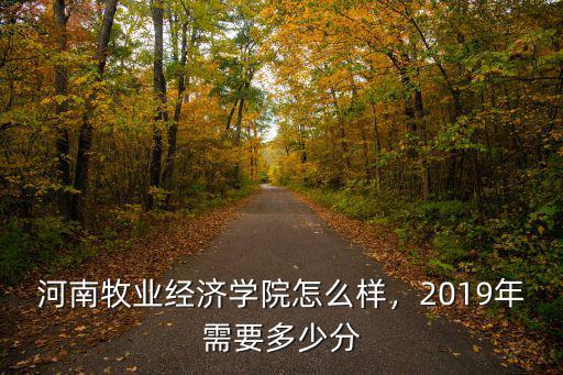 河南牧業經濟學院怎么樣，2019年需要多少分