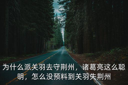 為什么派關羽去守荊州，諸葛亮這么聰明，怎么沒預料到關羽失荊州