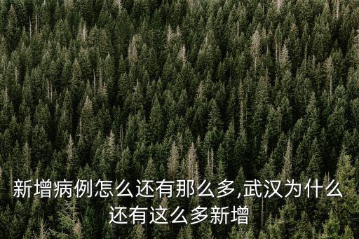 武漢新增病例怎么還有那么多,武漢為什么還有這么多新增