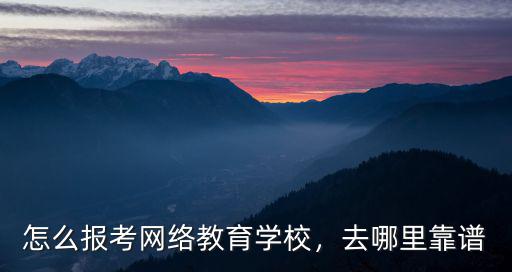 怎么報考網絡教育學校，去哪里靠譜