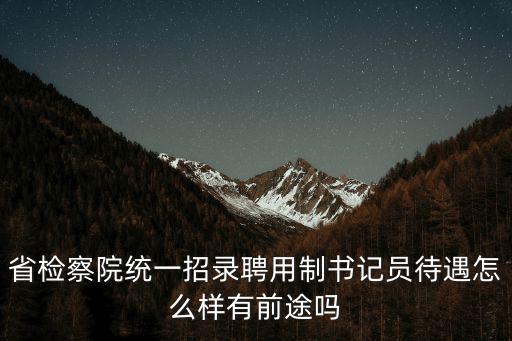 省檢察院統一招錄聘用制書記員待遇怎么樣有前途嗎