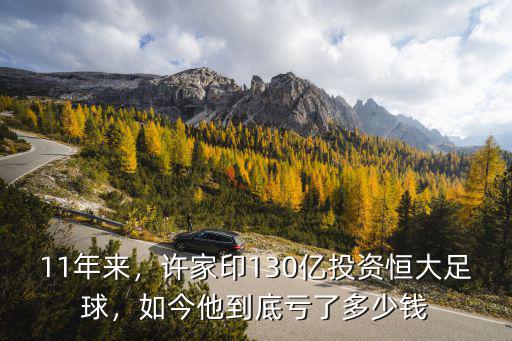 11年來，許家印130億投資恒大足球，如今他到底虧了多少錢