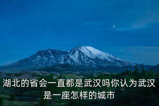 湖北的省會是哪個城市怎么樣,湖北的省會一直都是武漢嗎