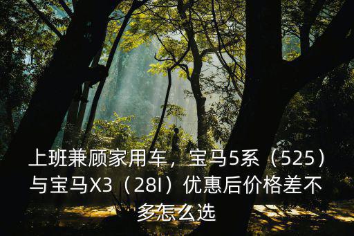 上班兼顧家用車，寶馬5系（525）與寶馬X3（28I）優惠后價格差不多怎么選