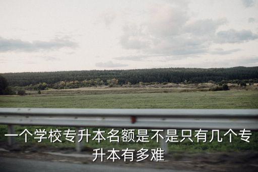 一個(gè)學(xué)校專升本名額是不是只有幾個(gè)專升本有多難