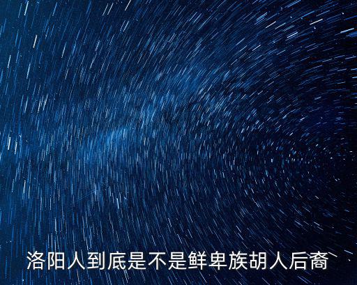 洛陽人到底是不是鮮卑族胡人后裔