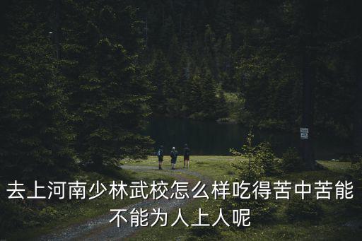 去上河南少林武校怎么樣吃得苦中苦能不能為人上人呢