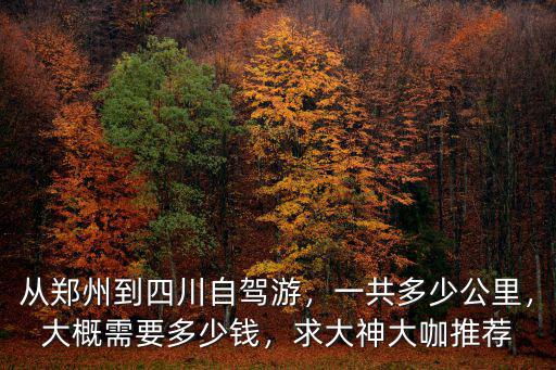 從鄭州到四川自駕游，一共多少公里，大概需要多少錢，求大神大咖推薦