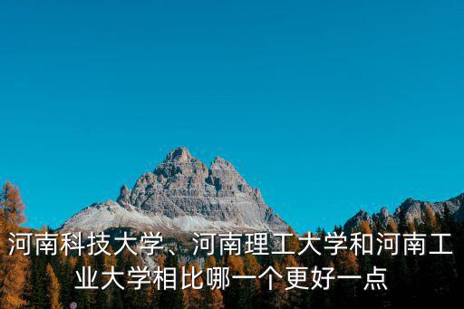 河南科技大學、河南理工大學和河南工業大學相比哪一個更好一點