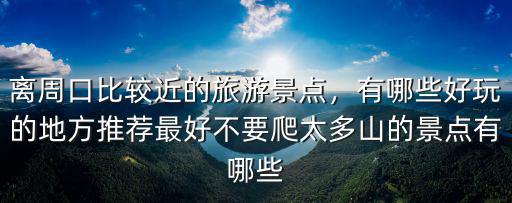 離周口比較近的旅游景點，有哪些好玩的地方推薦最好不要爬太多山的景點有哪些