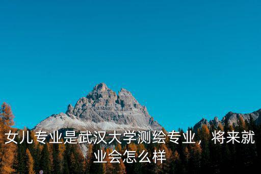 女兒專業是武漢大學測繪專業，將來就業會怎么樣