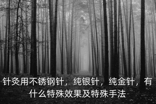 針灸用不銹鋼針，純銀針，純金針，有什么特殊效果及特殊手法