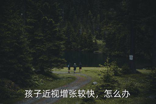 孩子近視增張較快，怎么辦