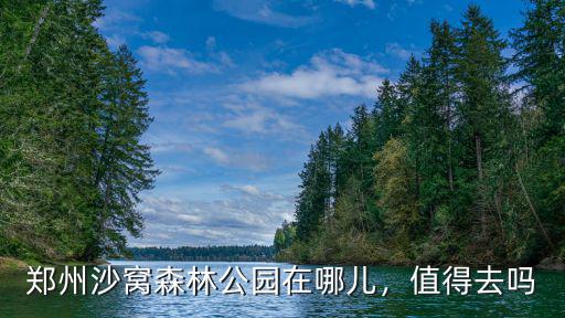 鄭州沙窩森林公園在哪兒，值得去嗎