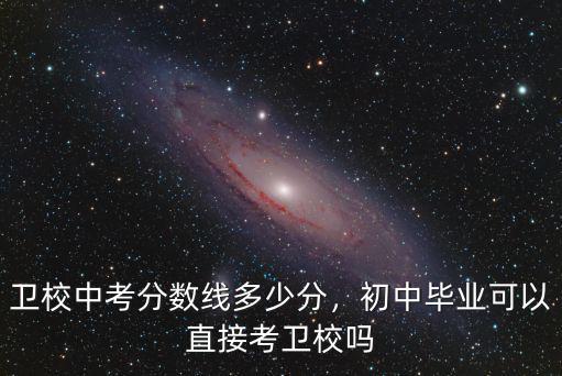 衛校中考分數線多少分，初中畢業可以直接考衛校嗎